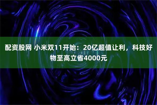 配资股网 小米双11开始：20亿超值让利，科技好物至高立省4000元
