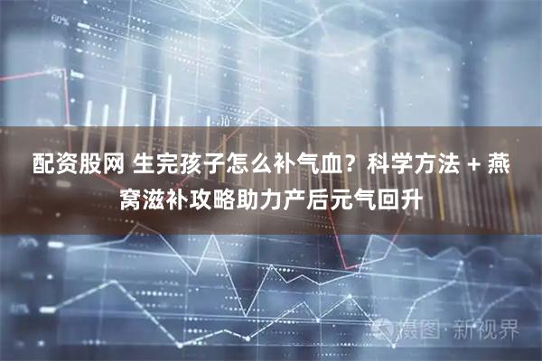 配资股网 生完孩子怎么补气血？科学方法 + 燕窝滋补攻略助力产后元气回升