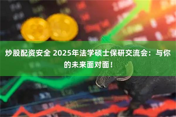 炒股配资安全 2025年法学硕士保研交流会：与你的未来面对面！