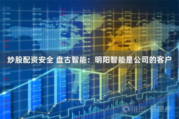 炒股配资安全 盘古智能：明阳智能是公司的客户