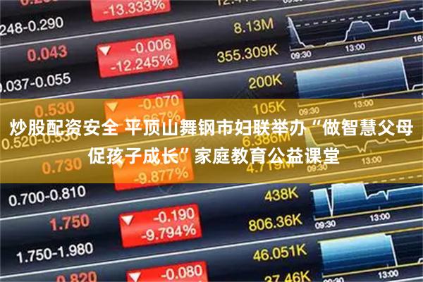 炒股配资安全 平顶山舞钢市妇联举办“做智慧父母 促孩子成长”家庭教育公益课堂