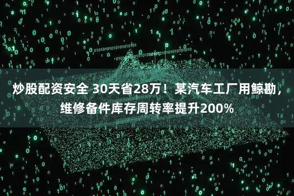 炒股配资安全 30天省28万！某汽车工厂用鲸勘，维修备件库存周转率提升200%
