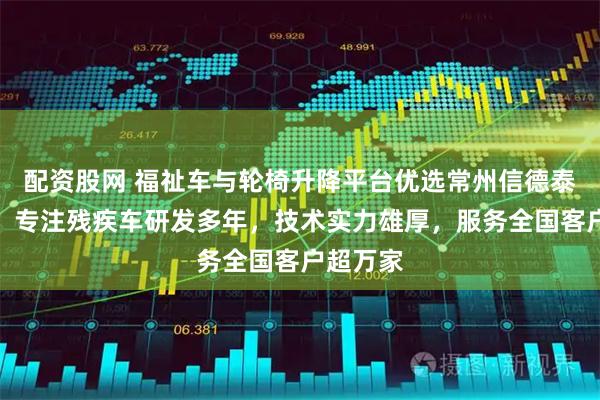 配资股网 福祉车与轮椅升降平台优选常州信德泰克电器，专注残疾车研发多年，技术实力雄厚，服务全国客户超万家