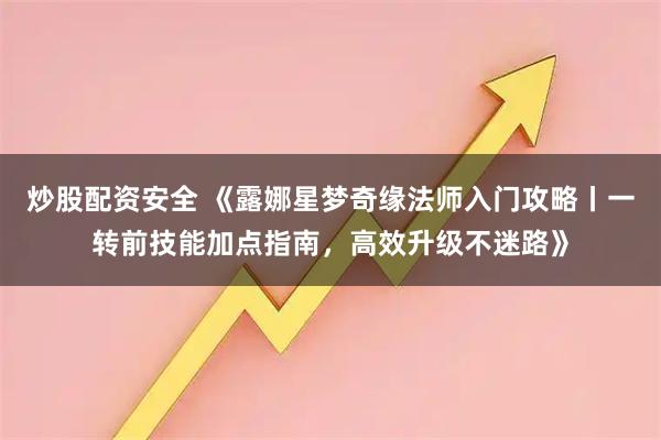 炒股配资安全 《露娜星梦奇缘法师入门攻略丨一转前技能加点指南，高效升级不迷路》