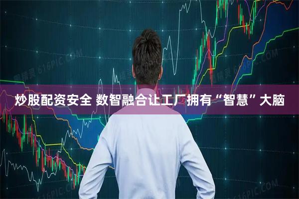 炒股配资安全 数智融合让工厂拥有“智慧”大脑