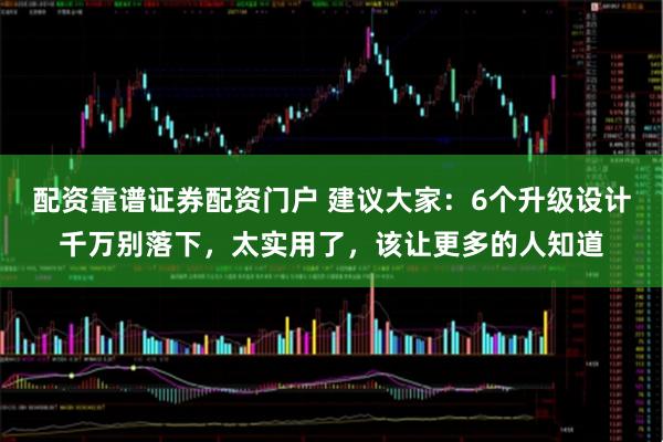 配资靠谱证券配资门户 建议大家：6个升级设计千万别落下，太实用了，该让更多的人知道