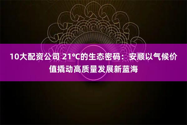 10大配资公司 21℃的生态密码：安顺以气候价值撬动高质量发展新蓝海
