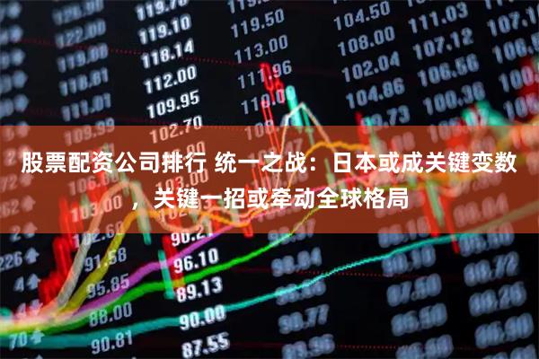 股票配资公司排行 统一之战：日本或成关键变数，关键一招或牵动全球格局