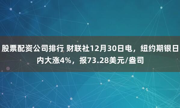 股票配资公司排行 财联社12月30日电，纽约期银日内大涨4%，报73.28美元/盎司