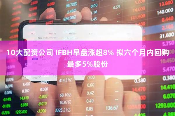 10大配资公司 IFBH早盘涨超8% 拟六个月内回购最多5%股份