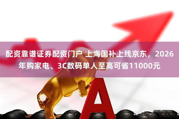 配资靠谱证券配资门户 上海国补上线京东，2026年购家电、3C数码单人至高可省11000元