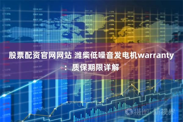 股票配资官网网站 潍柴低噪音发电机warranty：质保期限详解