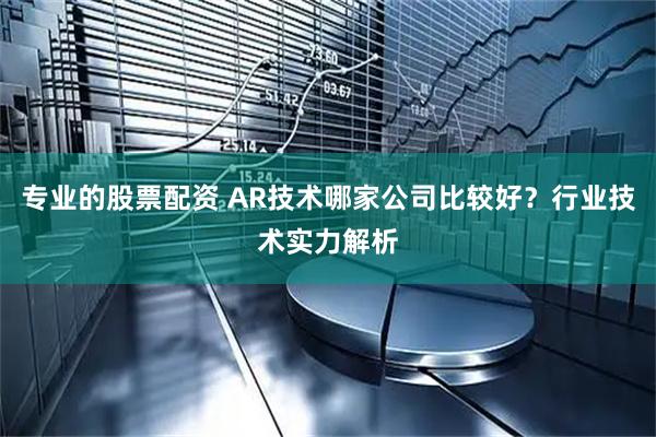 专业的股票配资 AR技术哪家公司比较好？行业技术实力解析
