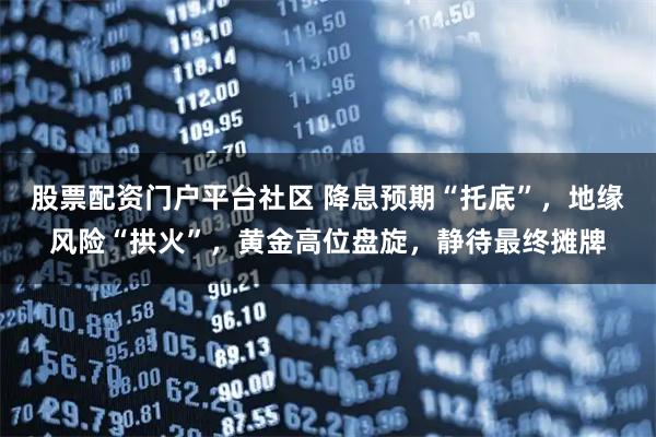 股票配资门户平台社区 降息预期“托底”，地缘风险“拱火”，黄金高位盘旋，静待最终摊牌