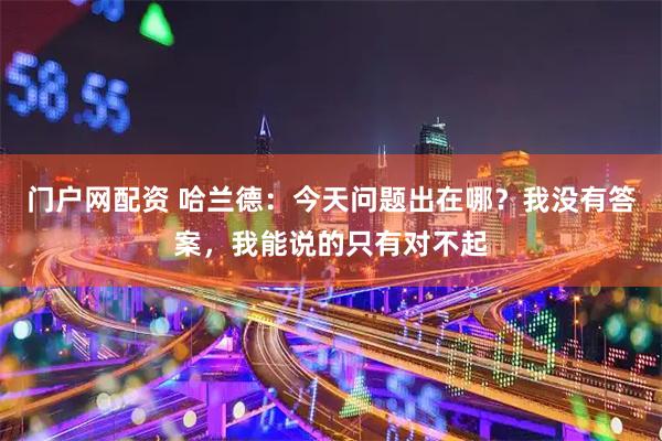 门户网配资 哈兰德：今天问题出在哪？我没有答案，我能说的只有对不起