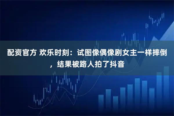 配资官方 欢乐时刻：试图像偶像剧女主一样摔倒，结果被路人拍了抖音