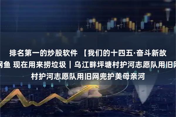 排名第一的炒股软件 【我们的十四五·奋斗新故事】以前用来网鱼 现在用来捞垃圾｜乌江畔坪塘村护河志愿队用旧网兜护美母亲河