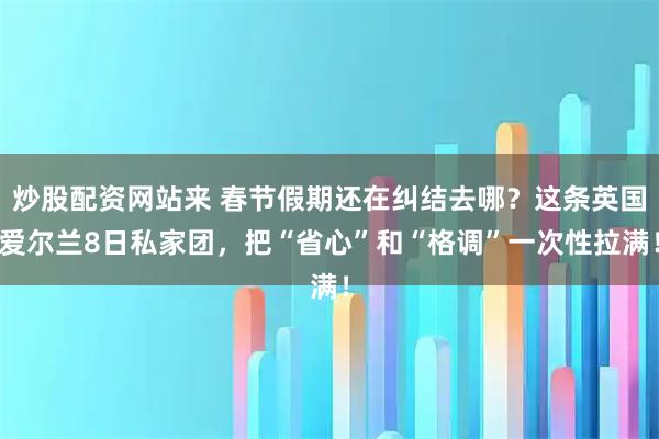 炒股配资网站来 春节假期还在纠结去哪？这条英国爱尔兰8日私家团，把“省心”和“格调”一次性拉满！