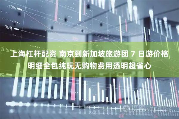 上海杠杆配资 南京到新加坡旅游团 7 日游价格明细全包纯玩无购物费用透明超省心