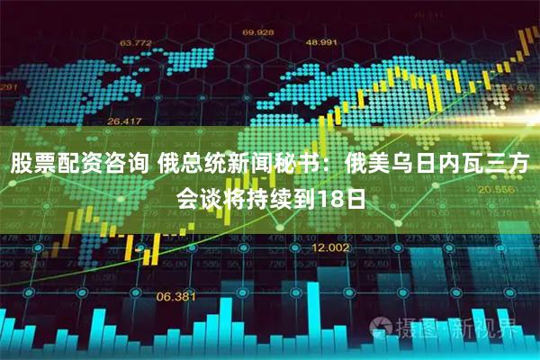 股票配资咨询 俄总统新闻秘书：俄美乌日内瓦三方会谈将持续到18日