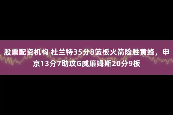 股票配资机构 杜兰特35分8篮板火箭险胜黄蜂，申京13分7助攻G威廉姆斯20分9板
