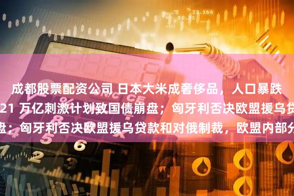 成都股票配资公司 日本大米成奢侈品，人口暴跌产业溃败，高市早苗 21 万亿刺激计划致国债崩盘；匈牙利否决欧盟援乌贷款和对俄制裁，欧盟内部分裂