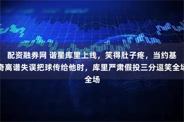 配资融券网 谐星库里上线，笑得肚子疼，当约基奇离谱失误把球传给他时，库里严肃假投三分逗笑全场