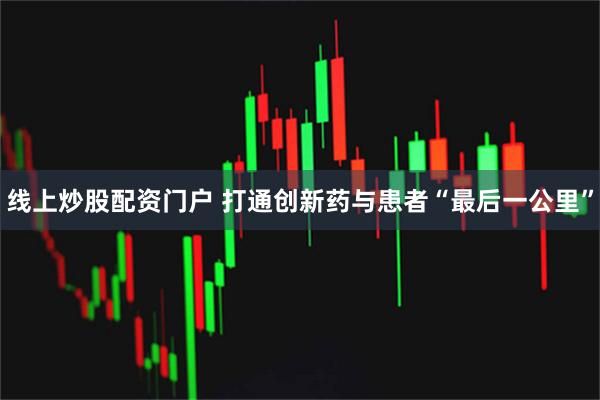线上炒股配资门户 打通创新药与患者“最后一公里”