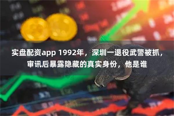 实盘配资app 1992年，深圳一退役武警被抓，审讯后暴露隐藏的真实身份，他是谁