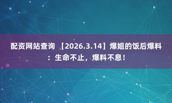 配资网站查询 【2026.3.14】爆姐的饭后爆料：生命不止，爆料不息！
