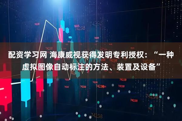 配资学习网 海康威视获得发明专利授权：“一种虚拟图像自动标注的方法、装置及设备”
