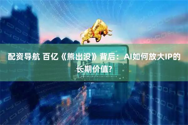 配资导航 百亿《熊出没》背后：AI如何放大IP的长期价值?