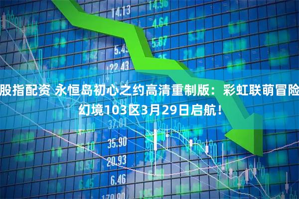 股指配资 永恒岛初心之约高清重制版：彩虹联萌冒险幻境103区3月29日启航！